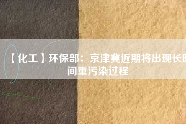 【化工】環(huán)保部：京津冀近期將出現(xiàn)長時(shí)間重污染過程