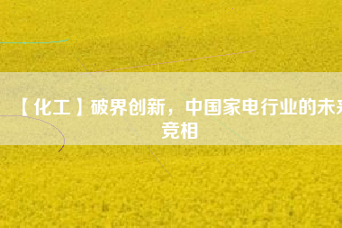 【化工】破界創(chuàng)新，中國家電行業(yè)的未來競(jìng)相