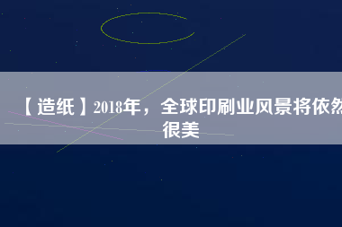 【造紙】2018年，全球印刷業(yè)風(fēng)景將依然很美