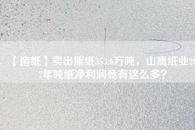 【造紙】賣出原紙353.6萬噸，山鷹紙業(yè)2017年噸紙凈利潤竟有這么多？