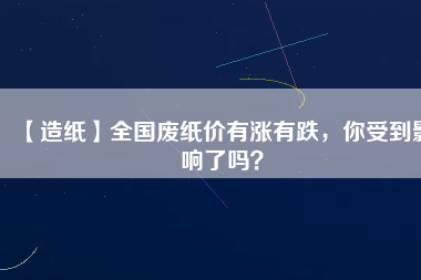 【造紙】全國廢紙價有漲有跌，你受到影響了嗎？