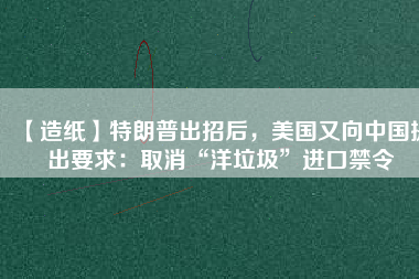 【造紙】特朗普出招后，美國(guó)又向中國(guó)提出要求：取消“洋垃圾”進(jìn)口禁令
