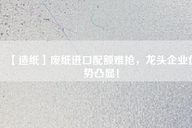 【造紙】廢紙進(jìn)口配額難搶?zhuān)堫^企業(yè)優(yōu)勢(shì)凸顯！