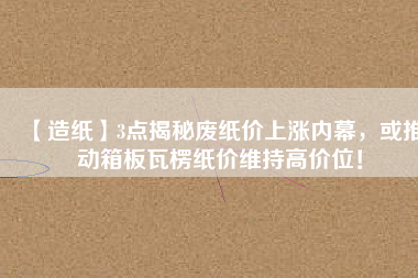 【造紙】3點(diǎn)揭秘廢紙價(jià)上漲內(nèi)幕，或推動(dòng)箱板瓦楞紙價(jià)維持高價(jià)位！