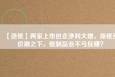 【造紙】?jī)杉疑鲜邪髢衾笤?，原紙漲價(jià)潮之下，紙制品業(yè)不虧反賺？