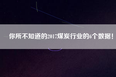 你所不知道的2017煤炭行業(yè)的6個數(shù)據(jù)！