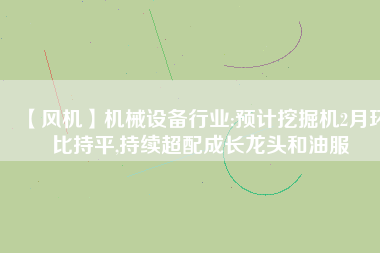 【風(fēng)機(jī)】機(jī)械設(shè)備行業(yè):預(yù)計挖掘機(jī)2月環(huán)比持平,持續(xù)超配成長龍頭和油服