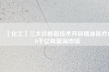 【化工】三大診斷新技術(shù)開辟精準(zhǔn)醫(yī)療IVD千億級藍(lán)海市場