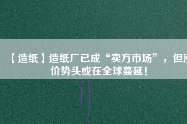 【造紙】造紙廠已成“賣方市場”，但漲價勢頭或在全球蔓延！