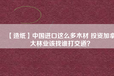【造紙】中國進(jìn)口這么多木材 投資加拿大林業(yè)該找誰打交道？