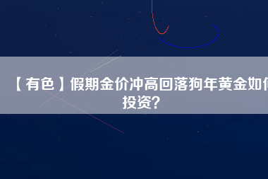 【有色】假期金價(jià)沖高回落狗年黃金如何投資？