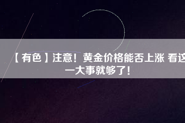 【有色】注意！黃金價(jià)格能否上漲 看這一大事就夠了！
