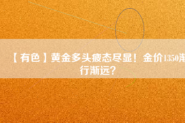 【有色】黃金多頭疲態(tài)盡顯！金價(jià)1350漸行漸遠(yuǎn)？