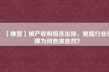 【橡塑】破產(chǎn)收購接連出現(xiàn)，聚酯行業(yè)洗牌為何愈演愈烈？