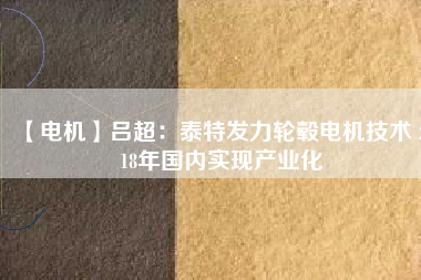 【電機(jī)】呂超:泰特發(fā)力輪轂電機(jī)技術(shù) 2018年國內(nèi)實(shí)現(xiàn)產(chǎn)業(yè)化