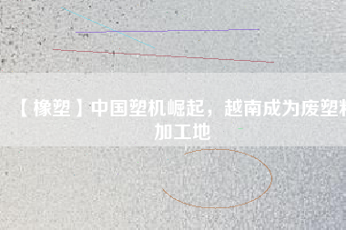 【橡塑】中國塑機崛起，越南成為廢塑料加工地