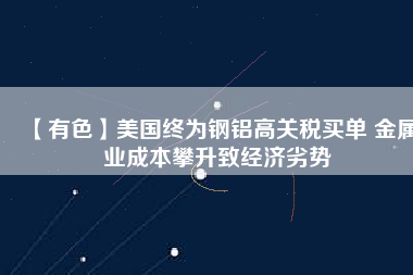 【有色】美國(guó)終為鋼鋁高關(guān)稅買(mǎi)單 金屬業(yè)成本攀升致經(jīng)濟(jì)劣勢(shì)