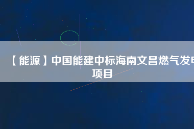 【能源】中國能建中標(biāo)海南文昌燃?xì)獍l(fā)電項(xiàng)目