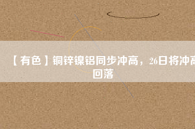 【有色】銅鋅鎳鋁同步?jīng)_高，26日將沖高回落