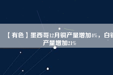 【有色】墨西哥12月銅產(chǎn)量增加4%，白銀產(chǎn)量增加21%