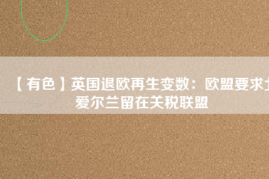 【有色】英國(guó)退歐再生變數(shù)：歐盟要求北愛(ài)爾蘭留在關(guān)稅聯(lián)盟