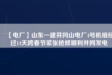 【電廠】山東一建井岡山電廠4號機(jī)組經(jīng)過14天跨春節(jié)緊張搶修順利并網(wǎng)發(fā)電