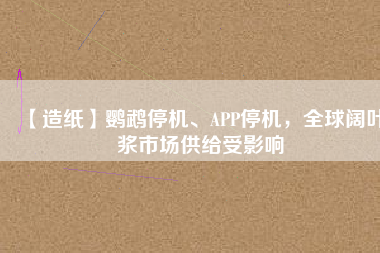 【造紙】鸚鵡停機(jī)、APP停機(jī)，全球闊葉漿市場(chǎng)供給受影響