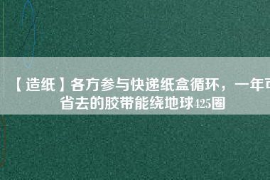 【造紙】各方參與快遞紙盒循環(huán)，一年可省去的膠帶能繞地球425圈