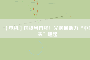 【電機】國貨當自強！光潤通助力“中國芯”崛起
          