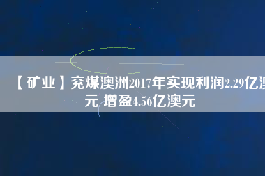 【礦業(yè)】?jī)济喊闹?017年實(shí)現(xiàn)利潤(rùn)2.29億澳元 增盈4.56億澳元