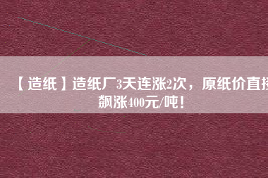 【造紙】造紙廠3天連漲2次，原紙價(jià)直接飆漲400元/噸！