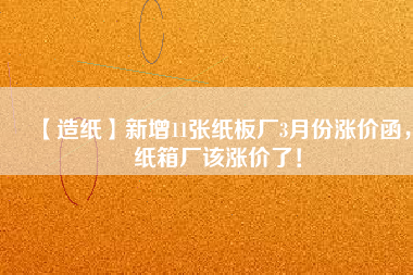 【造紙】新增11張紙板廠3月份漲價(jià)函，紙箱廠該漲價(jià)了！
