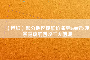 【造紙】部分地區(qū)廢紙價(jià)漲至2600元/噸，暴露廢紙回收三大困境
