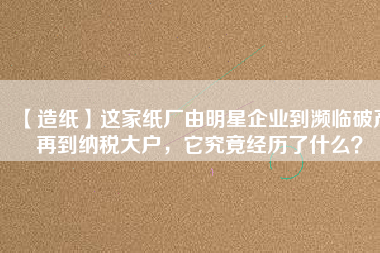 【造紙】這家紙廠由明星企業(yè)到瀕臨破產(chǎn)再到納稅大戶，它究竟經(jīng)歷了什么？