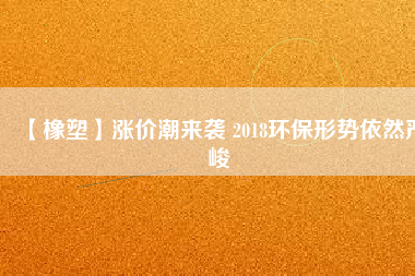 【橡塑】漲價(jià)潮來襲 2018環(huán)保形勢依然嚴(yán)峻