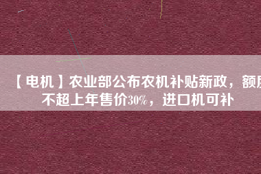 【電機(jī)】農(nóng)業(yè)部公布農(nóng)機(jī)補(bǔ)貼新政，額度不超上年售價(jià)30%，進(jìn)口機(jī)可補(bǔ)
          