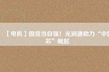 【電機】國貨當自強！光潤通助力“中國芯”崛起
          