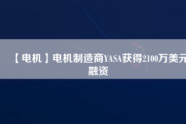 【電機(jī)】電機(jī)制造商YASA獲得2100萬美元融資