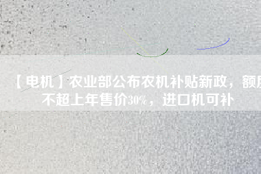 【電機(jī)】農(nóng)業(yè)部公布農(nóng)機(jī)補(bǔ)貼新政，額度不超上年售價(jià)30%，進(jìn)口機(jī)可補(bǔ)
          