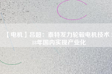 【電機(jī)】呂超:泰特發(fā)力輪轂電機(jī)技術(shù) 2018年國內(nèi)實(shí)現(xiàn)產(chǎn)業(yè)化