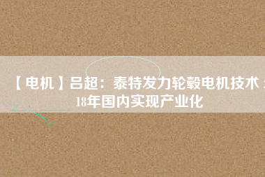【電機(jī)】呂超:泰特發(fā)力輪轂電機(jī)技術(shù) 2018年國內(nèi)實(shí)現(xiàn)產(chǎn)業(yè)化