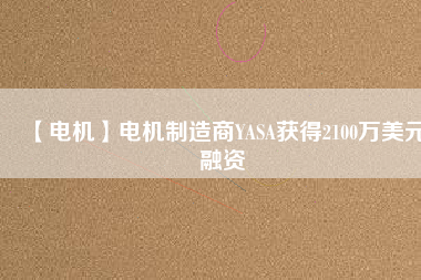 【電機(jī)】電機(jī)制造商YASA獲得2100萬美元融資