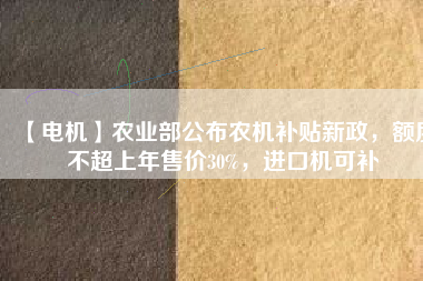 【電機(jī)】農(nóng)業(yè)部公布農(nóng)機(jī)補(bǔ)貼新政，額度不超上年售價(jià)30%，進(jìn)口機(jī)可補(bǔ)
          