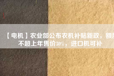 【電機(jī)】農(nóng)業(yè)部公布農(nóng)機(jī)補(bǔ)貼新政，額度不超上年售價(jià)30%，進(jìn)口機(jī)可補(bǔ)
          
