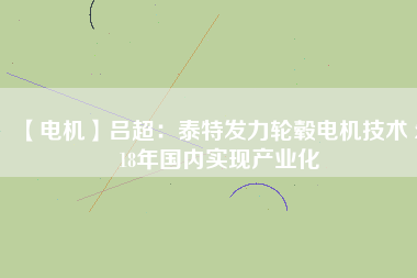 【電機(jī)】呂超:泰特發(fā)力輪轂電機(jī)技術(shù) 2018年國內(nèi)實(shí)現(xiàn)產(chǎn)業(yè)化