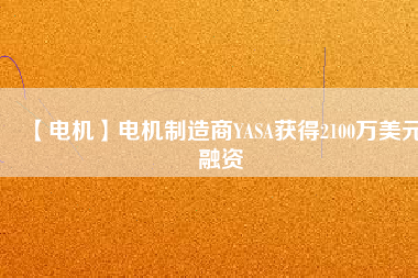 【電機(jī)】電機(jī)制造商YASA獲得2100萬美元融資