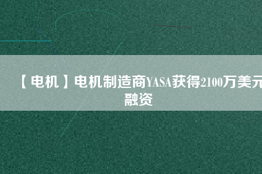 【電機(jī)】電機(jī)制造商YASA獲得2100萬美元融資