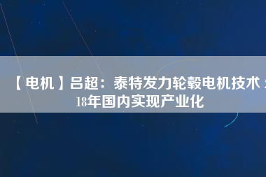 【電機(jī)】呂超:泰特發(fā)力輪轂電機(jī)技術(shù) 2018年國內(nèi)實(shí)現(xiàn)產(chǎn)業(yè)化