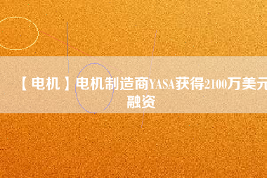 【電機(jī)】電機(jī)制造商YASA獲得2100萬美元融資