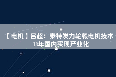 【電機(jī)】呂超:泰特發(fā)力輪轂電機(jī)技術(shù) 2018年國內(nèi)實(shí)現(xiàn)產(chǎn)業(yè)化